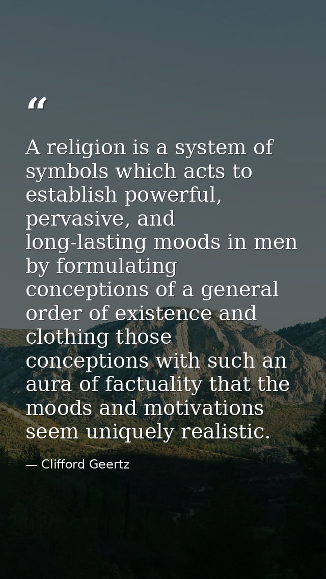 A religion is a system of symbols which acts to establish powerful, pervasive, and long-lasting moods in men by formulat — Clifford Geertz
