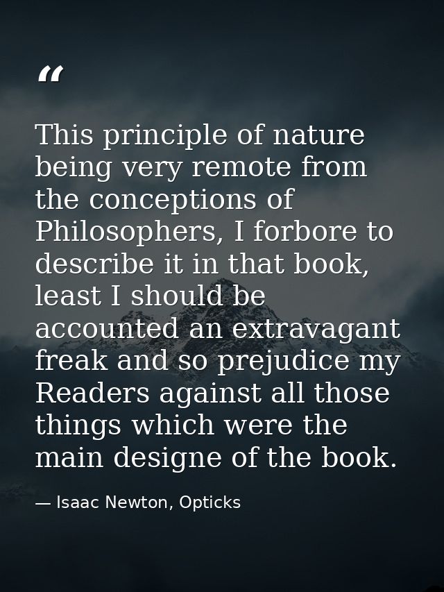This principle of nature being very remote from the conceptions of Philosophers, I forbore to describe it in that book,  — Isaac Newton, Opticks