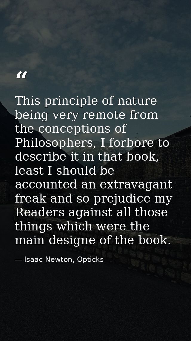 This principle of nature being very remote from the conceptions of Philosophers, I forbore to describe it in that book,  — Isaac Newton, Opticks