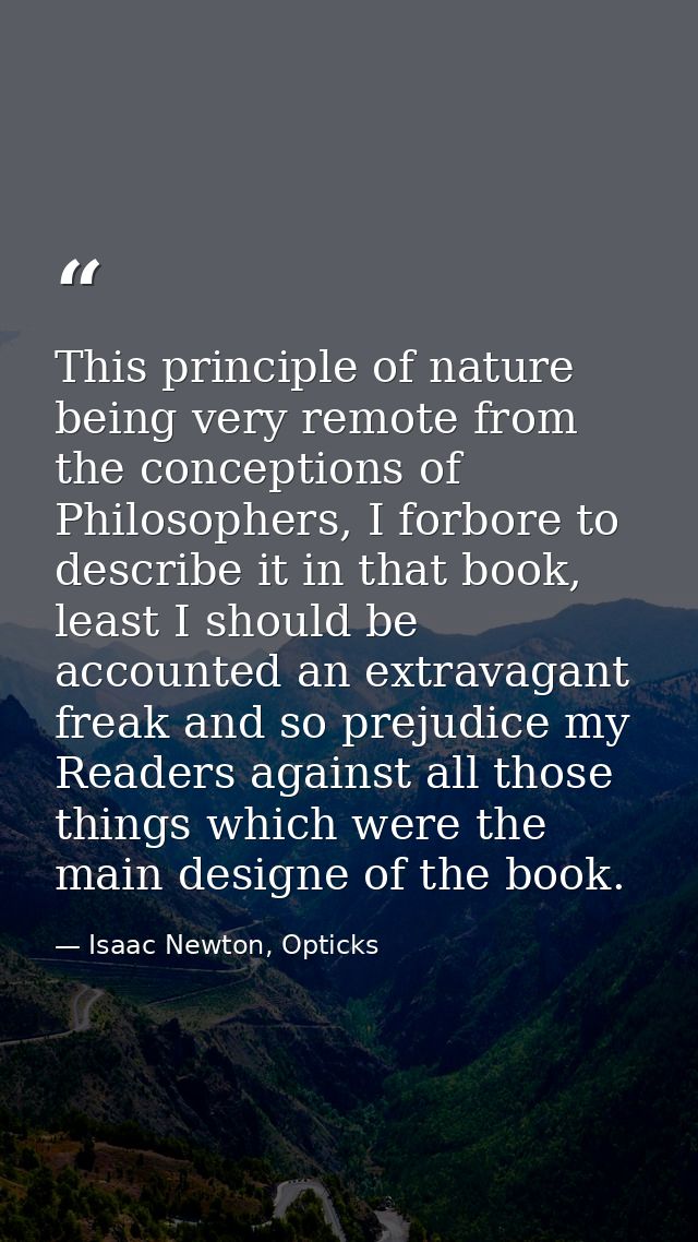 This principle of nature being very remote from the conceptions of Philosophers, I forbore to describe it in that book,  — Isaac Newton, Opticks