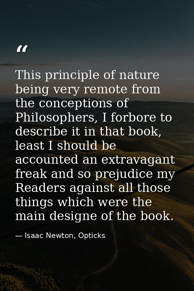 This principle of nature being very remote from the conceptions of Philosophers, I forbore to describe it in that book,  — Isaac Newton, Opticks