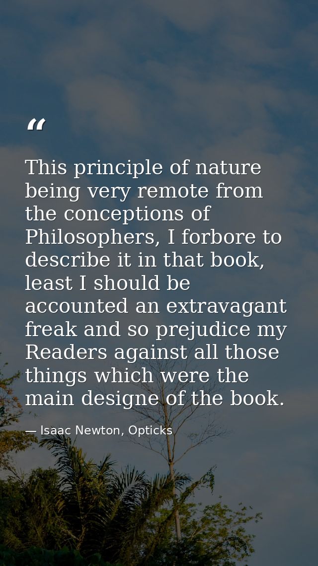 This principle of nature being very remote from the conceptions of Philosophers, I forbore to describe it in that book,  — Isaac Newton, Opticks