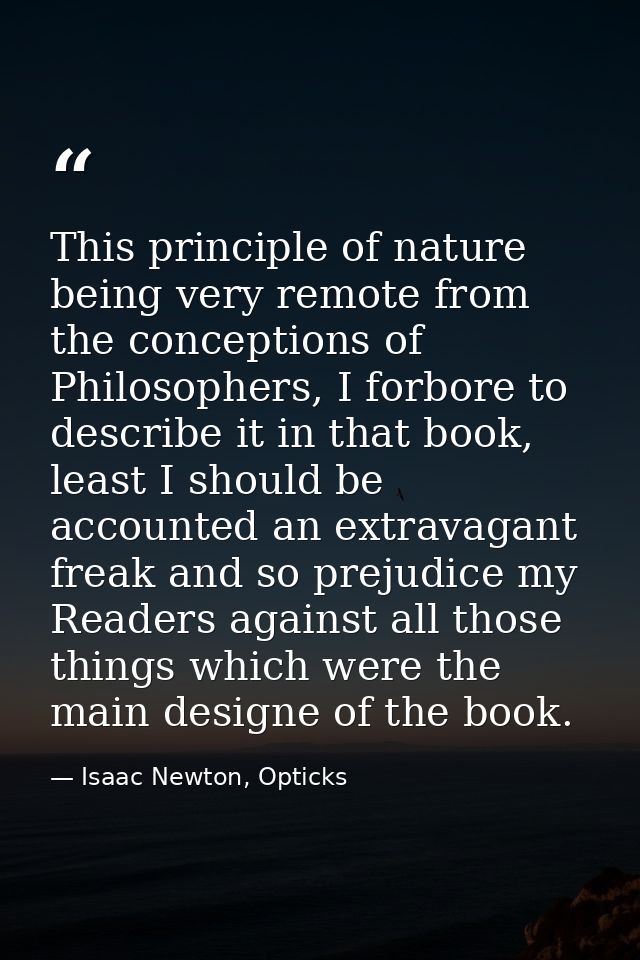 This principle of nature being very remote from the conceptions of Philosophers, I forbore to describe it in that book,  — Isaac Newton, Opticks