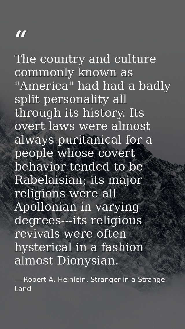 The country and culture commonly known as "America" had had a badly split personality all through its history. Its overt — Robert A. Heinlein, Stranger in a Strange Land
