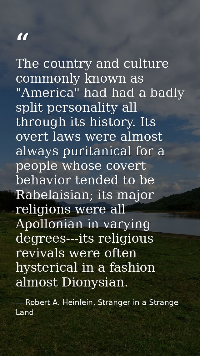 The country and culture commonly known as "America" had had a badly split personality all through its history. Its overt — Robert A. Heinlein, Stranger in a Strange Land