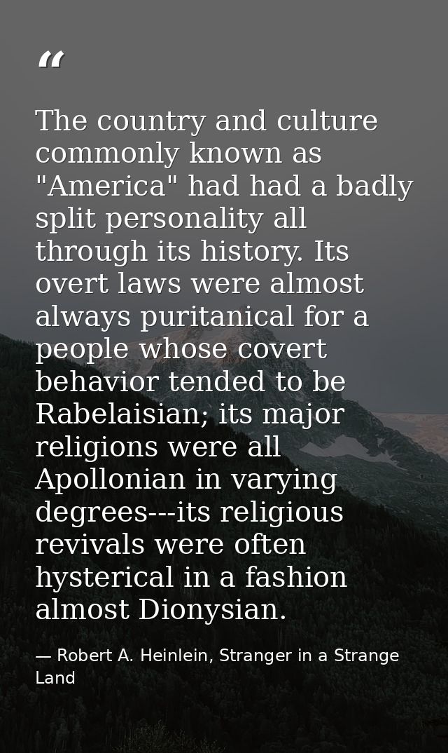 The country and culture commonly known as "America" had had a badly split personality all through its history. Its overt — Robert A. Heinlein, Stranger in a Strange Land