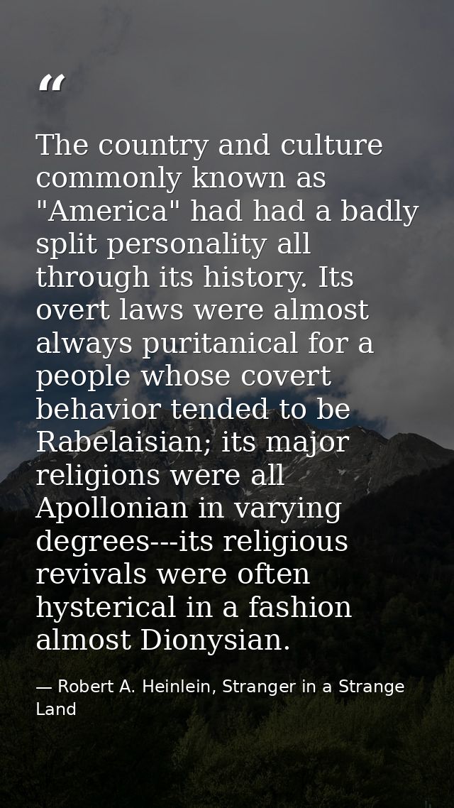 The country and culture commonly known as "America" had had a badly split personality all through its history. Its overt — Robert A. Heinlein, Stranger in a Strange Land