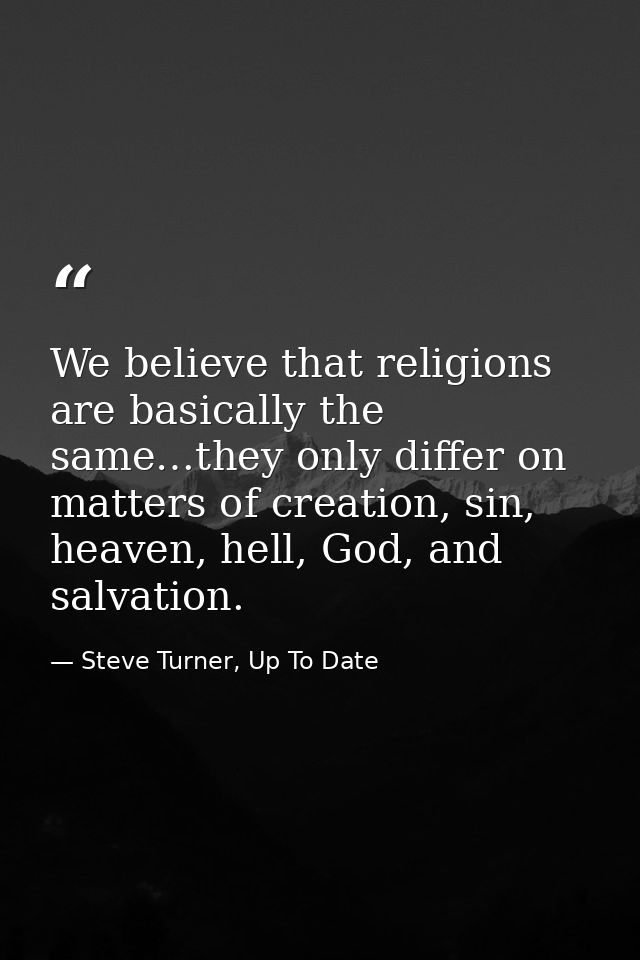 We believe that religions are basically the same…they only differ on matters of creation, sin, heaven, hell, God, and sa — Steve Turner, Up To Date