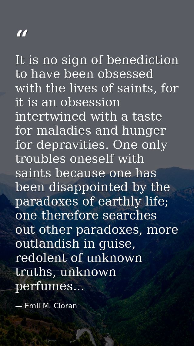 It is no sign of benediction to have been obsessed with the lives of saints, for it is an obsession intertwined with a t — Emil M. Cioran