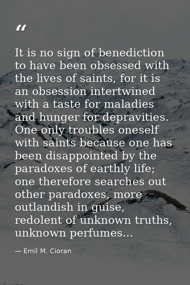 It is no sign of benediction to have been obsessed with the lives of saints, for it is an obsession intertwined with a t — Emil M. Cioran