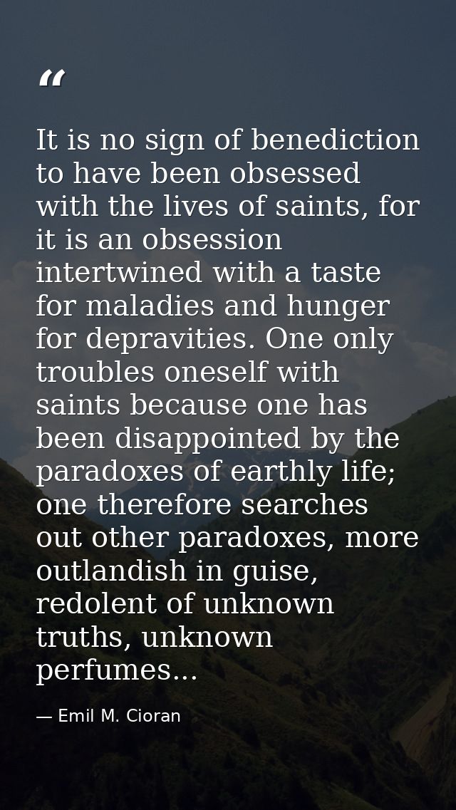 It is no sign of benediction to have been obsessed with the lives of saints, for it is an obsession intertwined with a t — Emil M. Cioran
