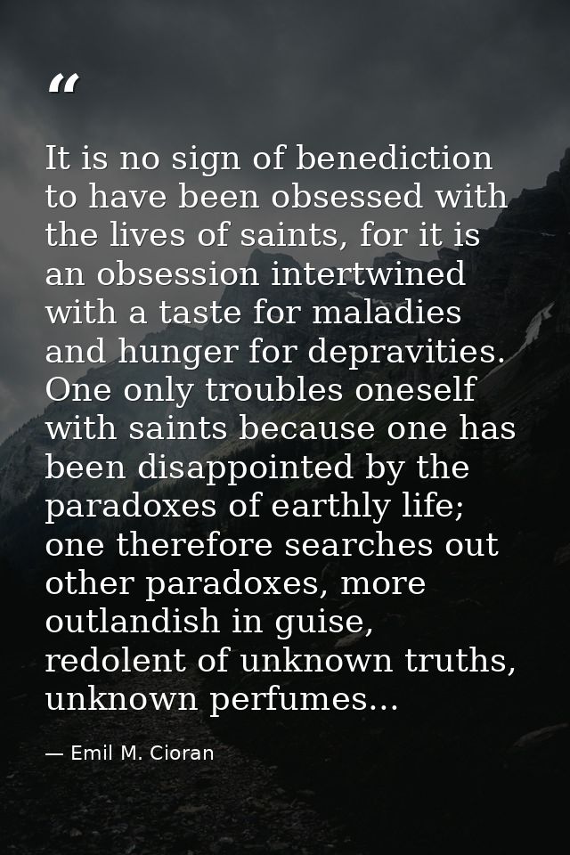 It is no sign of benediction to have been obsessed with the lives of saints, for it is an obsession intertwined with a t — Emil M. Cioran