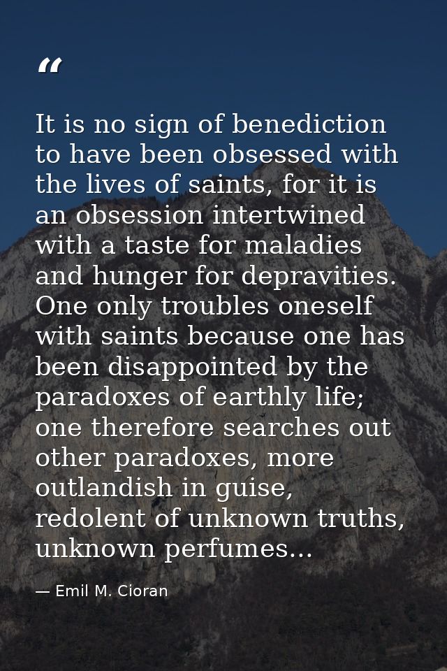 It is no sign of benediction to have been obsessed with the lives of saints, for it is an obsession intertwined with a t — Emil M. Cioran
