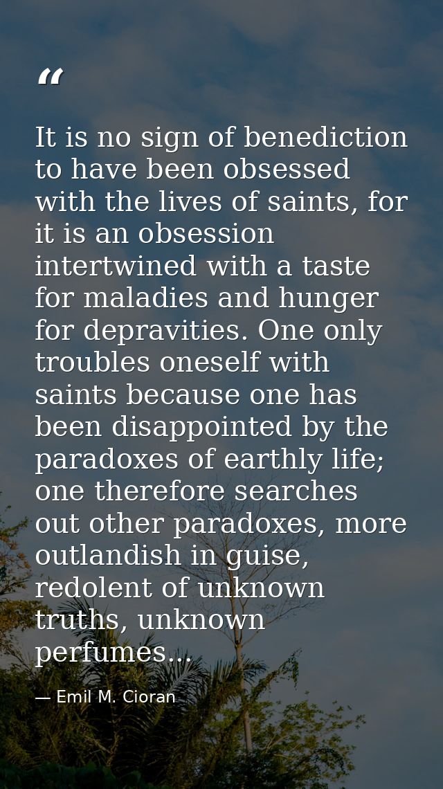 It is no sign of benediction to have been obsessed with the lives of saints, for it is an obsession intertwined with a t — Emil M. Cioran