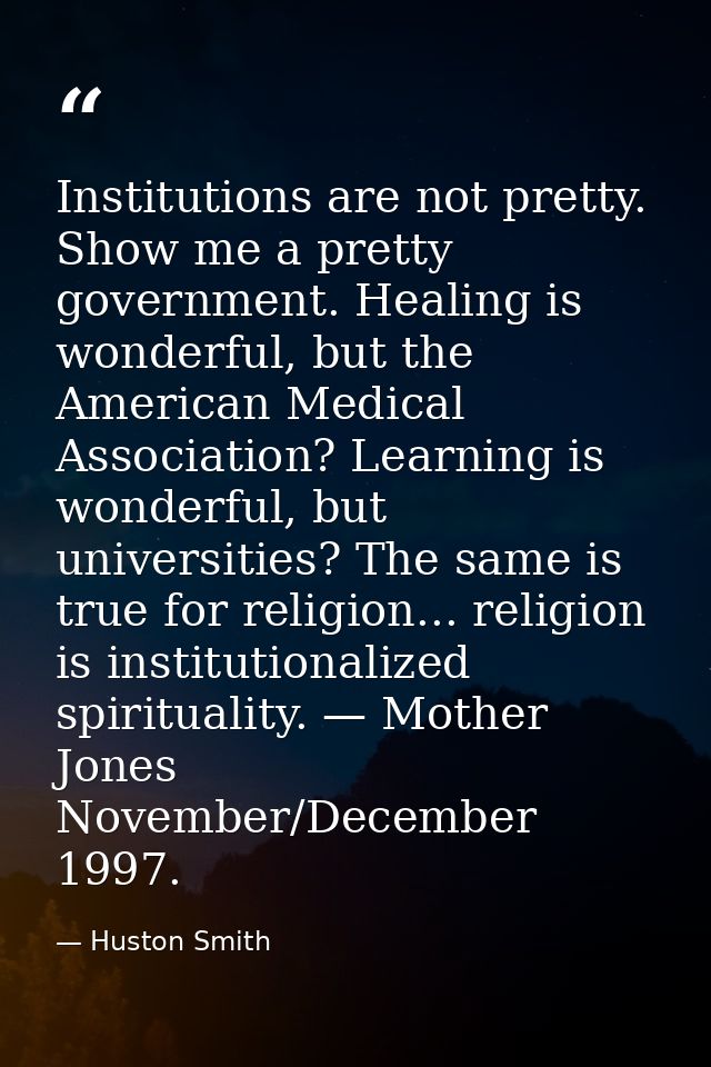 Institutions are not pretty. Show me a pretty government. Healing is wonderful, but the American Medical Association? Le — Huston Smith