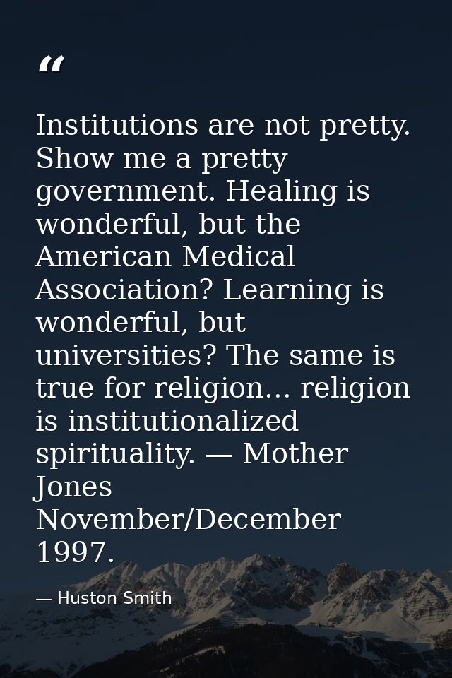 Institutions are not pretty. Show me a pretty government. Healing is wonderful, but the American Medical Association? Le — Huston Smith