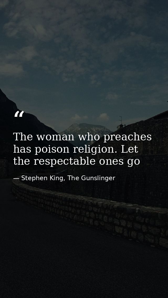 The woman who preaches has poison religion. Let the respectable ones go — Stephen King, The Gunslinger
