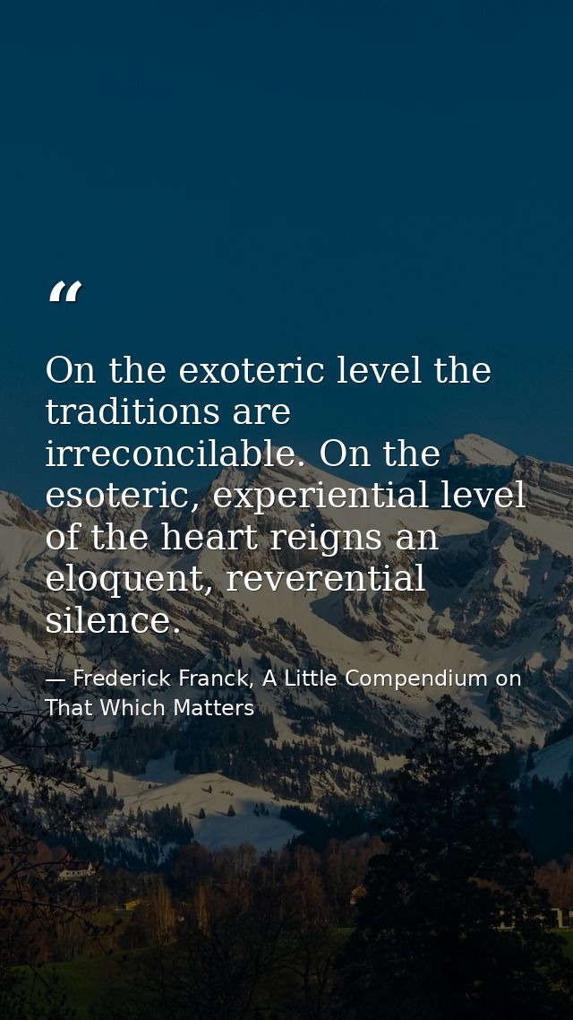 On the exoteric level the traditions are irreconcilable. On the esoteric, experiential level of the heart reigns an eloq — Frederick Franck, A Little Compendium on That Which Matters