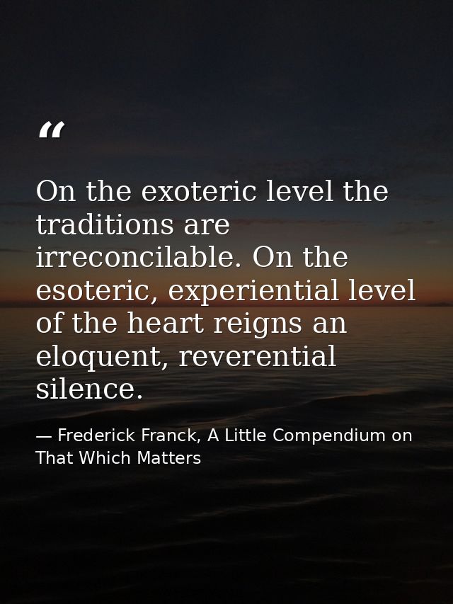 On the exoteric level the traditions are irreconcilable. On the esoteric, experiential level of the heart reigns an eloq — Frederick Franck, A Little Compendium on That Which Matters