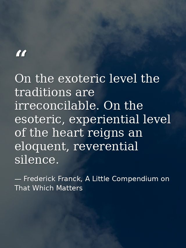 On the exoteric level the traditions are irreconcilable. On the esoteric, experiential level of the heart reigns an eloq — Frederick Franck, A Little Compendium on That Which Matters