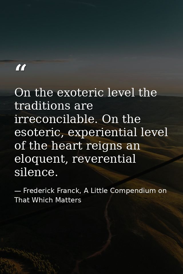 On the exoteric level the traditions are irreconcilable. On the esoteric, experiential level of the heart reigns an eloq — Frederick Franck, A Little Compendium on That Which Matters