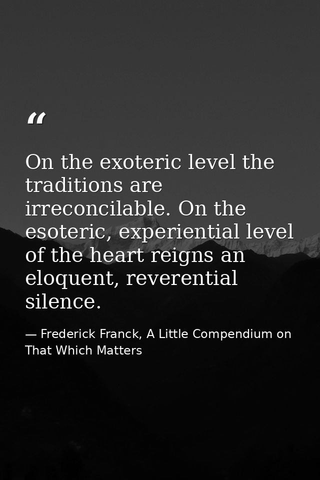On the exoteric level the traditions are irreconcilable. On the esoteric, experiential level of the heart reigns an eloq — Frederick Franck, A Little Compendium on That Which Matters