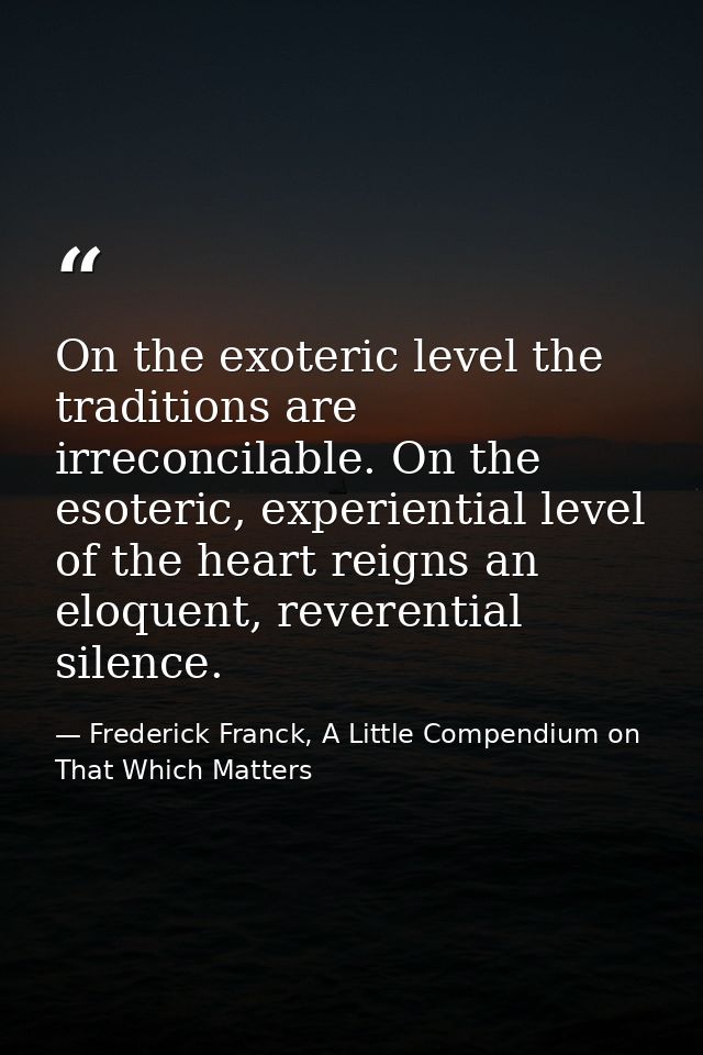 On the exoteric level the traditions are irreconcilable. On the esoteric, experiential level of the heart reigns an eloq — Frederick Franck, A Little Compendium on That Which Matters