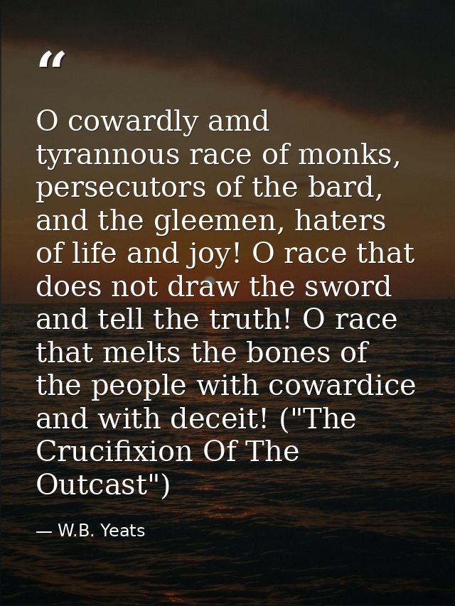 O cowardly amd tyrannous race of monks, persecutors of the bard, and the gleemen, haters of life and joy! O race that do — W.B. Yeats