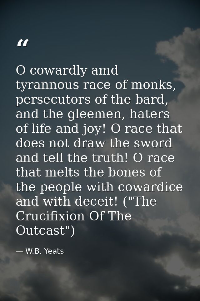 O cowardly amd tyrannous race of monks, persecutors of the bard, and the gleemen, haters of life and joy! O race that do — W.B. Yeats