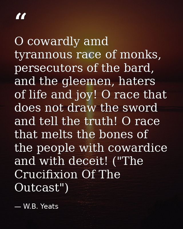 O cowardly amd tyrannous race of monks, persecutors of the bard, and the gleemen, haters of life and joy! O race that do — W.B. Yeats