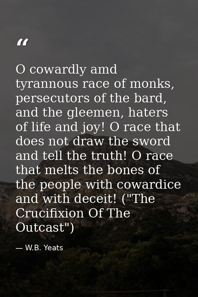 O cowardly amd tyrannous race of monks, persecutors of the bard, and the gleemen, haters of life and joy! O race that do — W.B. Yeats