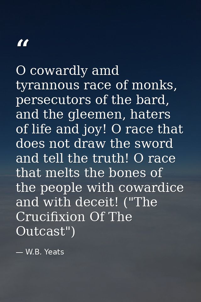 O cowardly amd tyrannous race of monks, persecutors of the bard, and the gleemen, haters of life and joy! O race that do — W.B. Yeats