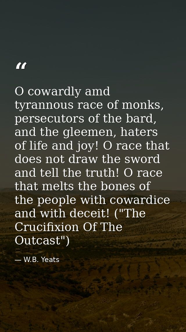 O cowardly amd tyrannous race of monks, persecutors of the bard, and the gleemen, haters of life and joy! O race that do — W.B. Yeats