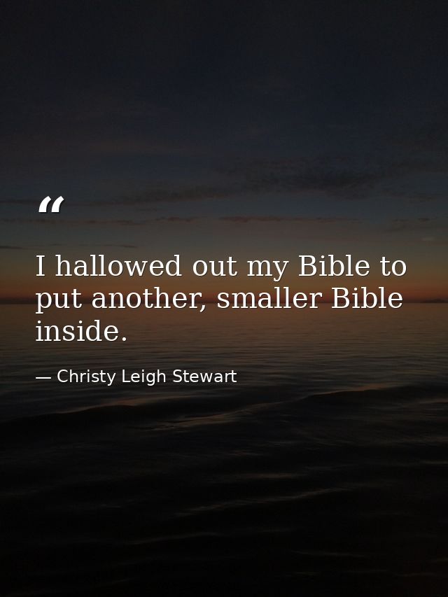 I hallowed out my Bible to put another, smaller Bible inside. — Christy Leigh Stewart