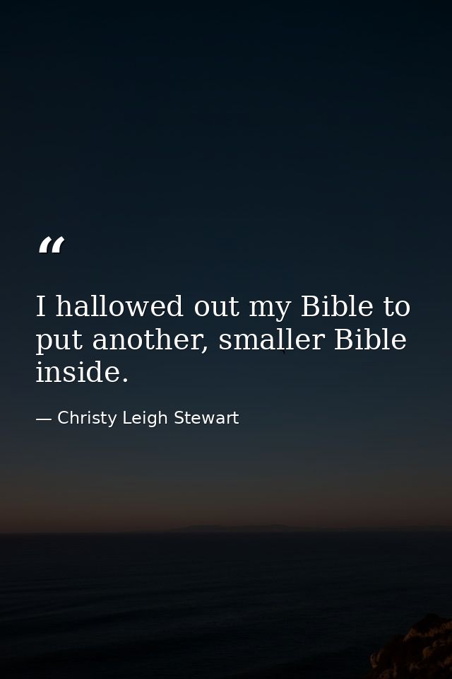 I hallowed out my Bible to put another, smaller Bible inside. — Christy Leigh Stewart