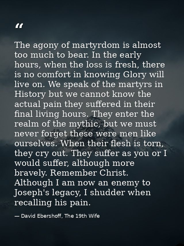 The agony of martyrdom is almost too much to bear. In the early hours, when the loss is fresh, there is no comfort in kn — David Ebershoff, The 19th Wife