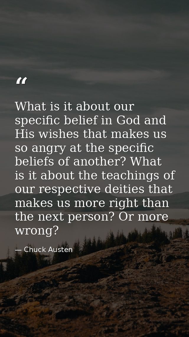 What is it about our specific belief in God and His wishes that makes us so angry at the specific beliefs of another? Wh — Chuck Austen