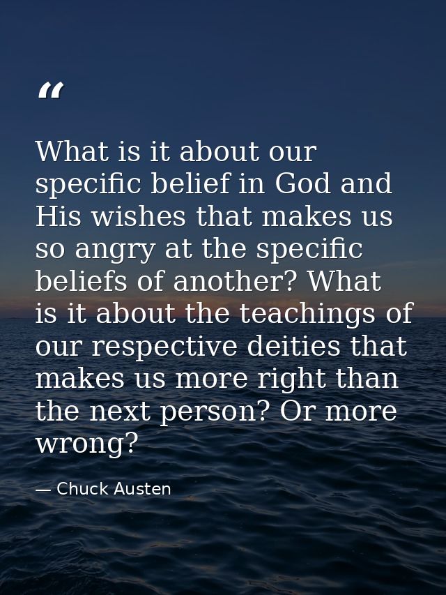 What is it about our specific belief in God and His wishes that makes us so angry at the specific beliefs of another? Wh — Chuck Austen
