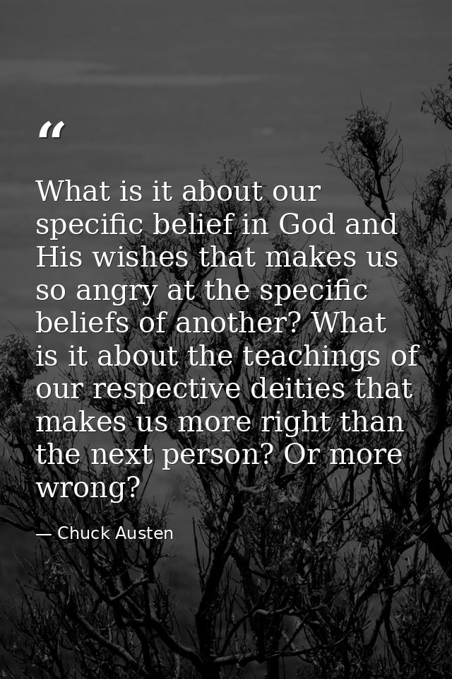 What is it about our specific belief in God and His wishes that makes us so angry at the specific beliefs of another? Wh — Chuck Austen