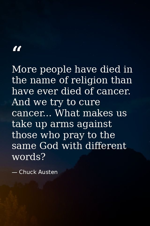 More people have died in the name of religion than have ever died of cancer. And we try to cure cancer... What makes us  — Chuck Austen