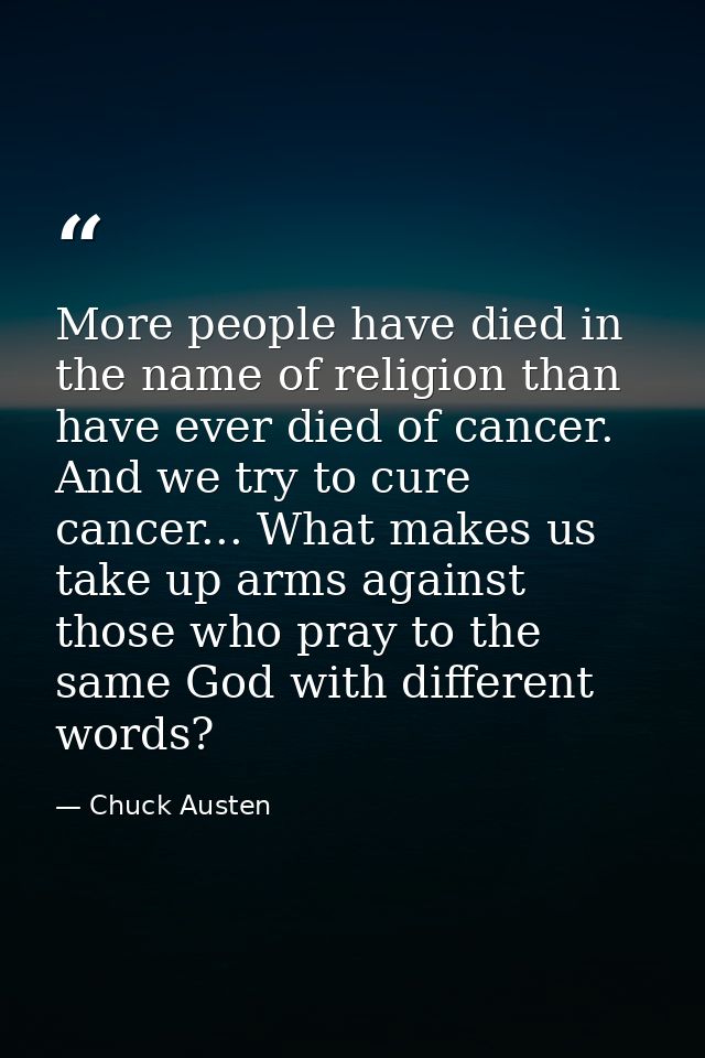 More people have died in the name of religion than have ever died of cancer. And we try to cure cancer... What makes us  — Chuck Austen