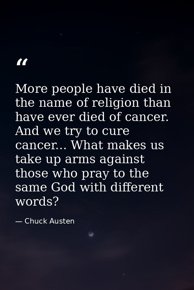 More people have died in the name of religion than have ever died of cancer. And we try to cure cancer... What makes us  — Chuck Austen