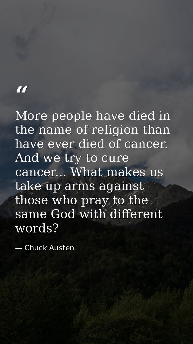 More people have died in the name of religion than have ever died of cancer. And we try to cure cancer... What makes us  — Chuck Austen