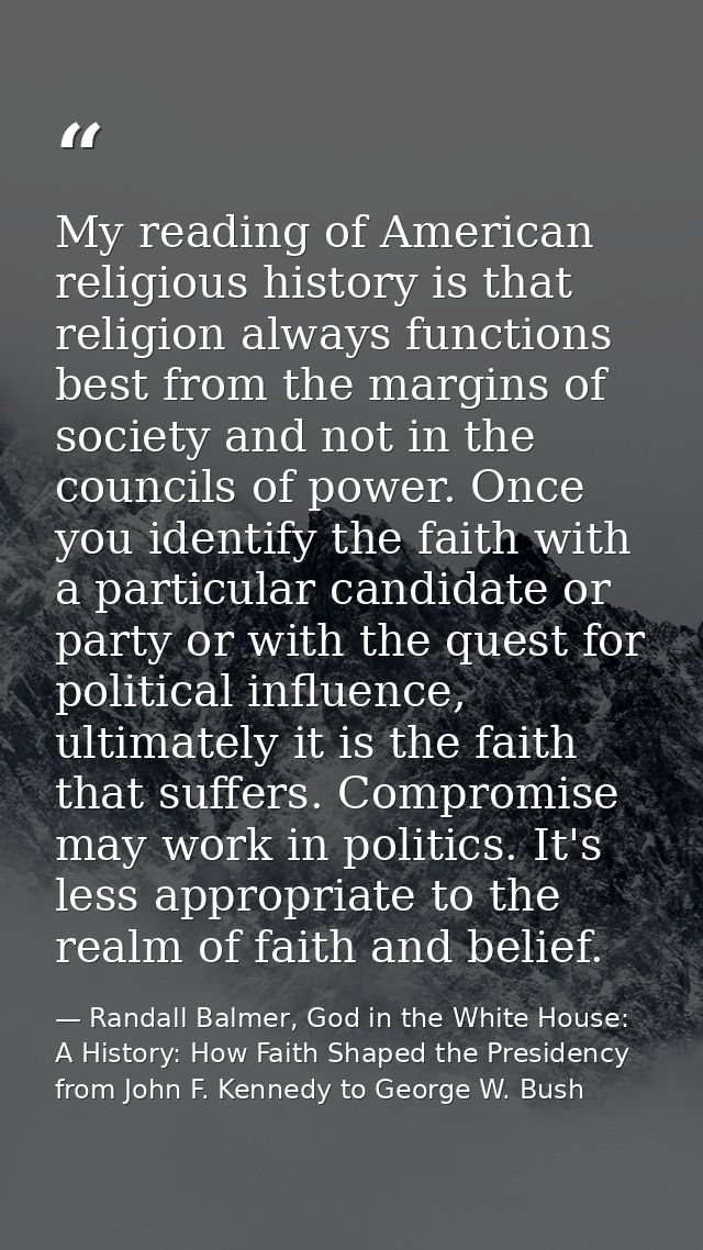 My reading of American religious history is that religion always functions best from the margins of society and not in t — Randall Balmer, God in the White House: A History: How Faith Shaped the Presidency from John F. Kennedy to George W. Bush