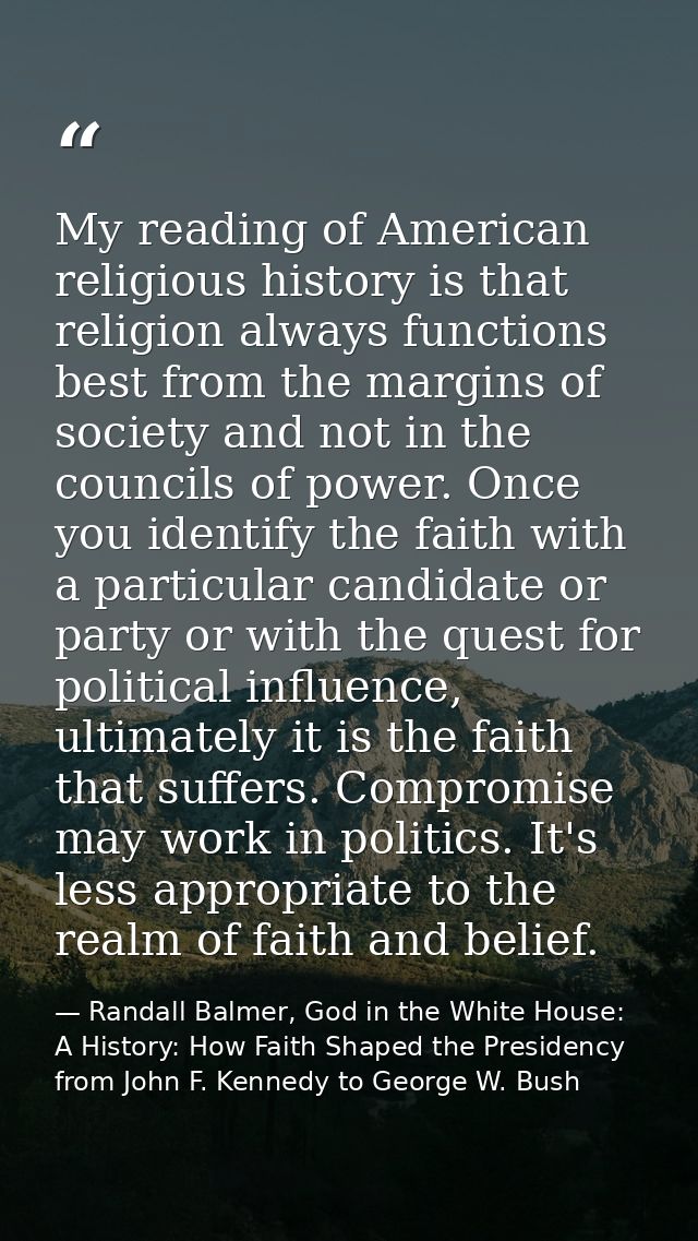 My reading of American religious history is that religion always functions best from the margins of society and not in t — Randall Balmer, God in the White House: A History: How Faith Shaped the Presidency from John F. Kennedy to George W. Bush