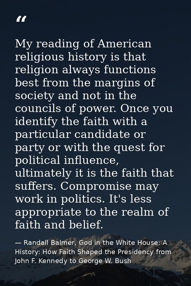 My reading of American religious history is that religion always functions best from the margins of society and not in t — Randall Balmer, God in the White House: A History: How Faith Shaped the Presidency from John F. Kennedy to George W. Bush