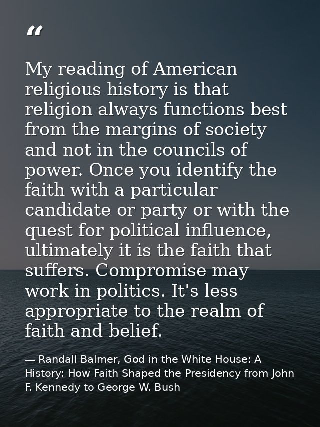 My reading of American religious history is that religion always functions best from the margins of society and not in t — Randall Balmer, God in the White House: A History: How Faith Shaped the Presidency from John F. Kennedy to George W. Bush