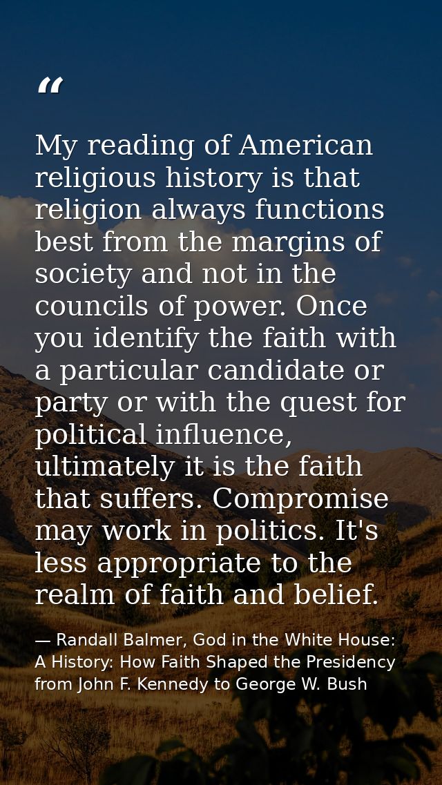 My reading of American religious history is that religion always functions best from the margins of society and not in t — Randall Balmer, God in the White House: A History: How Faith Shaped the Presidency from John F. Kennedy to George W. Bush