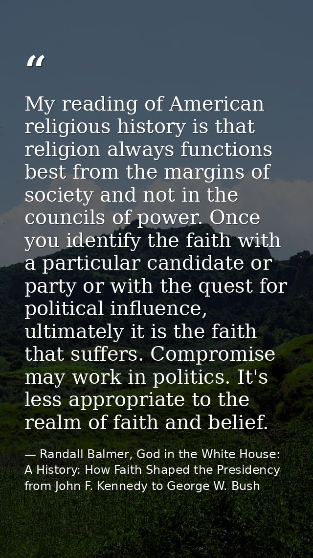 My reading of American religious history is that religion always functions best from the margins of society and not in t — Randall Balmer, God in the White House: A History: How Faith Shaped the Presidency from John F. Kennedy to George W. Bush