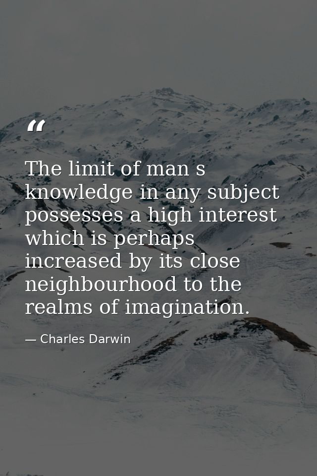 The limit of man s knowledge in any subject possesses a high interest which is perhaps increased by its close neighbourh — Charles Darwin